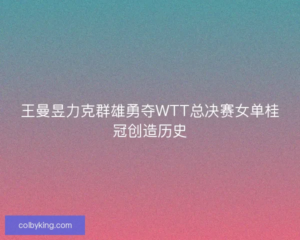 王曼昱力克群雄勇夺WTT总决赛女单桂冠创造历史