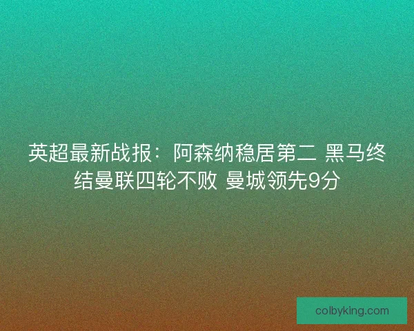 英超最新战报：阿森纳稳居第二 黑马终结曼联四轮不败 曼城领先9分
