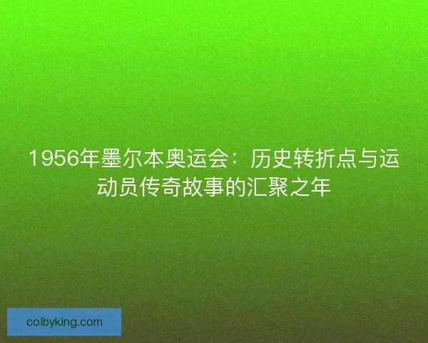 1956年墨尔本奥运会：历史转折点与运动员传奇故事的汇聚之年