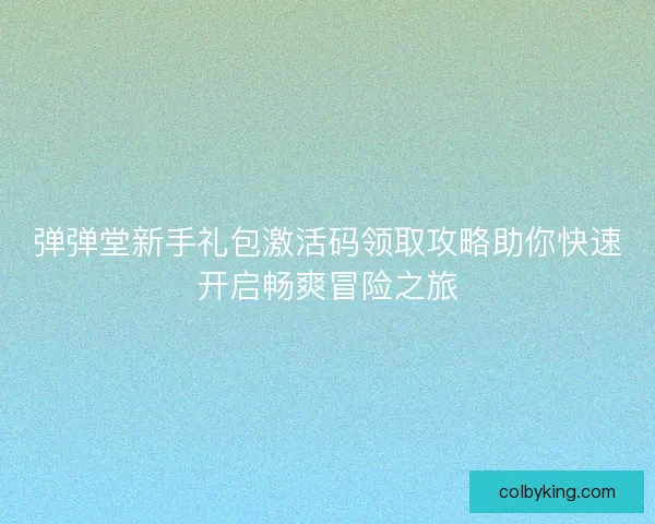 弹弹堂新手礼包激活码领取攻略助你快速开启畅爽冒险之旅