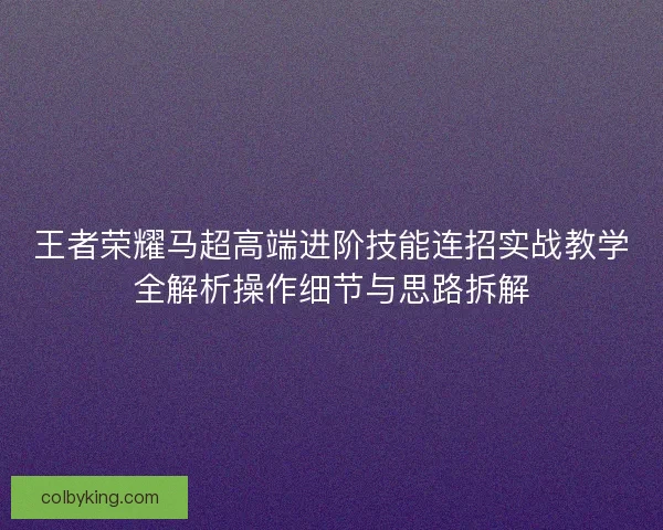 王者荣耀马超高端进阶技能连招实战教学全解析操作细节与思路拆解