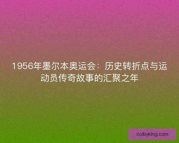 1956年墨尔本奥运会：历史转折点与运动员传奇故事的汇聚之年