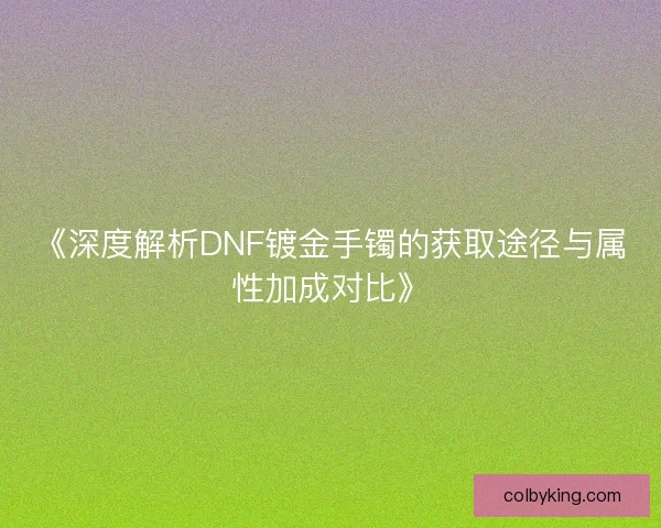 《深度解析DNF镀金手镯的获取途径与属性加成对比》