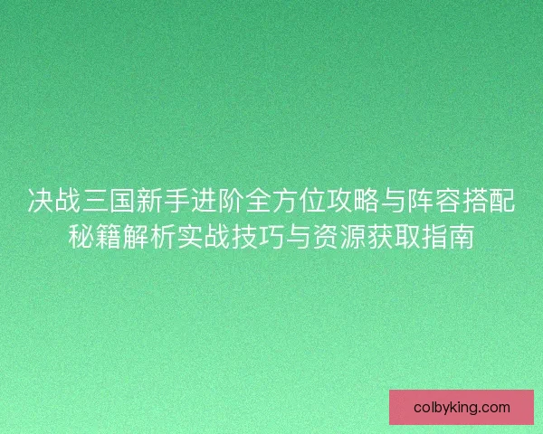 决战三国新手进阶全方位攻略与阵容搭配秘籍解析实战技巧与资源获取指南