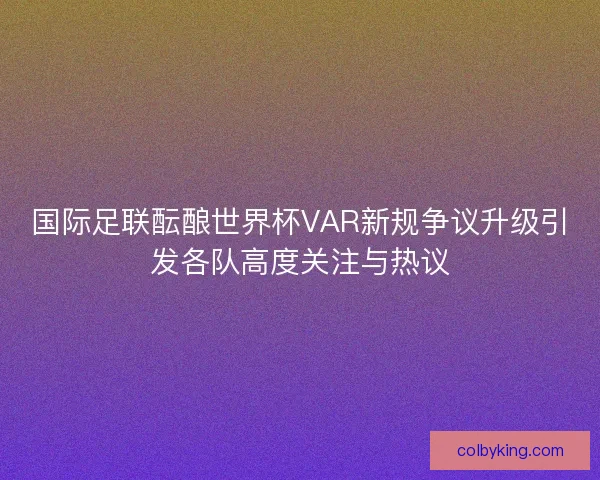 国际足联酝酿世界杯VAR新规争议升级引发各队高度关注与热议