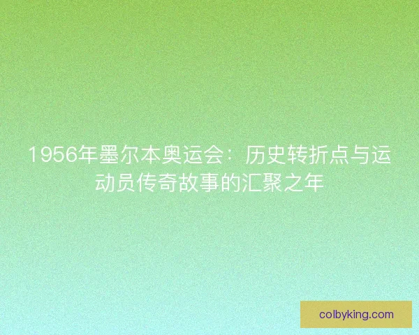 1956年墨尔本奥运会：历史转折点与运动员传奇故事的汇聚之年