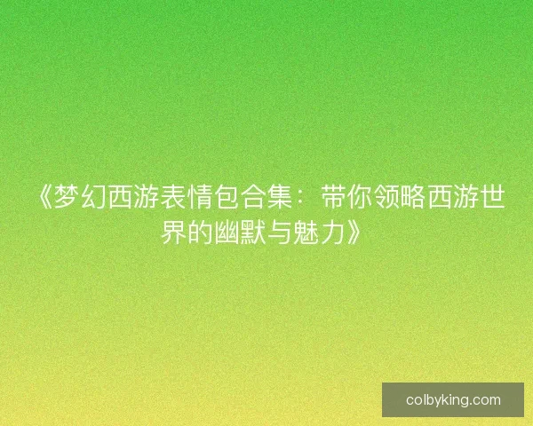 《梦幻西游表情包合集：带你领略西游世界的幽默与魅力》