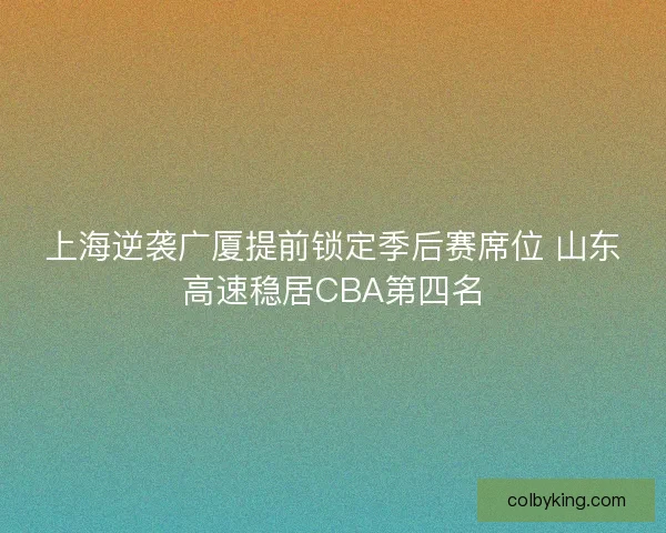 上海逆袭广厦提前锁定季后赛席位 山东高速稳居CBA第四名