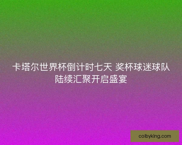 卡塔尔世界杯倒计时七天 奖杯球迷球队陆续汇聚开启盛宴 卡塔尔世界杯倒计时七天 奖杯球迷球队陆续汇聚开启盛宴