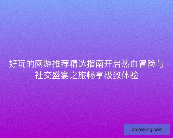 好玩的网游推荐精选指南开启热血冒险与社交盛宴之旅畅享极致体验