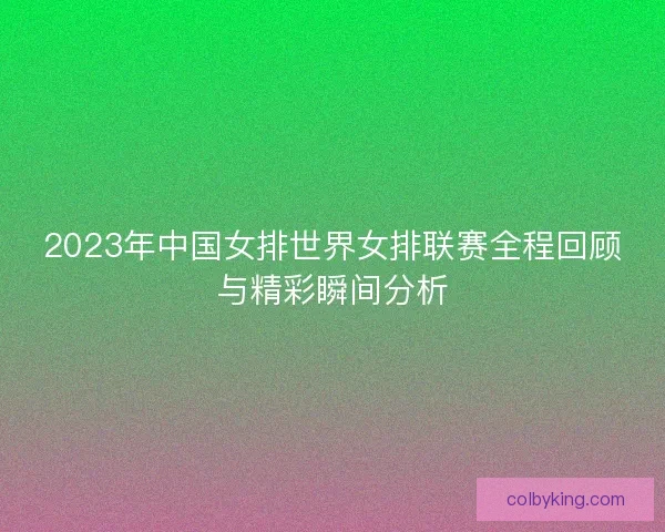 2023年中国女排世界女排联赛全程回顾与精彩瞬间分析