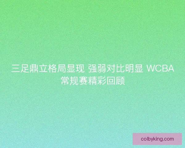 三足鼎立格局显现 强弱对比明显 WCBA常规赛精彩回顾