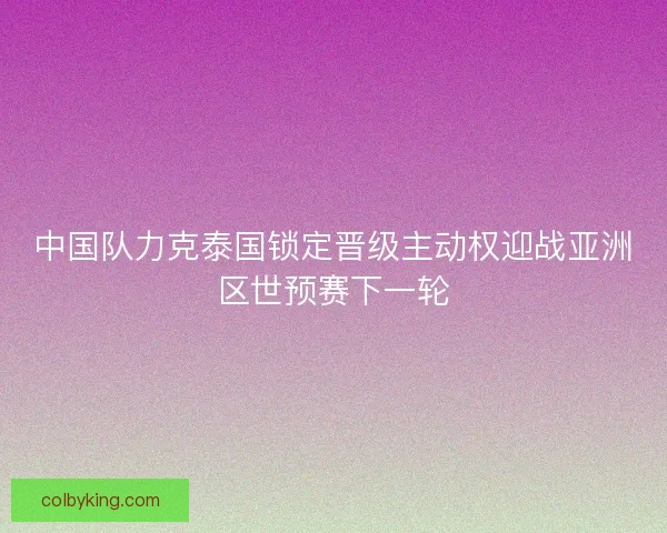 中国队力克泰国锁定晋级主动权迎战亚洲区世预赛下一轮