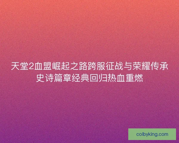 天堂2血盟崛起之路跨服征战与荣耀传承史诗篇章经典回归热血重燃