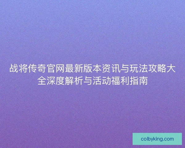 战将传奇官网最新版本资讯与玩法攻略大全深度解析与活动福利指南