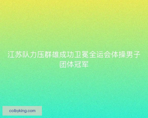 江苏队力压群雄成功卫冕全运会体操男子团体冠军