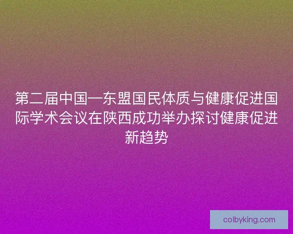 第二届中国—东盟国民体质与健康促进国际学术会议在陕西成功举办探讨健康促进新趋势